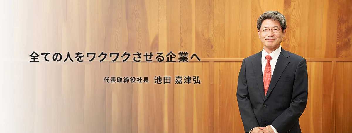 全ての人をワクワクさせる企業へ 代表取締役社長 池田 嘉津弘