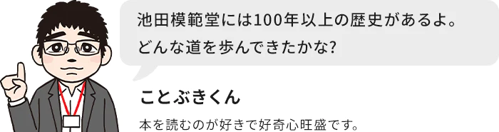 池田模範堂には100年以上の歴史があるよ。どんな道を歩んできたかな？ ことぶきくん 本を読むのが好きで好奇心旺盛です。