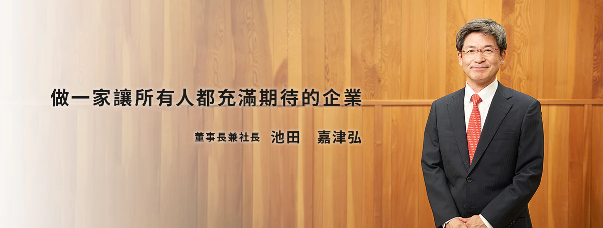 做一家讓所有人都充滿期待的企業 董事長兼社長 池田 嘉津弘