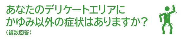 あなたのデリケートエリアにかゆみ以外の症状はありますか？（複数回答）