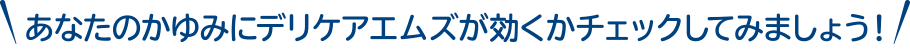 あなたのかゆみにデリケアエムズが効くかチェックしてみましょう！