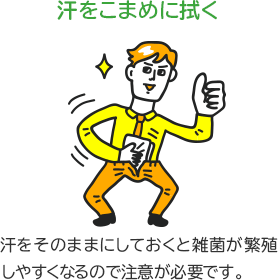 汗をこまめに拭く　汗をそのままにしておくと雑菌が繁殖しやすくなるので注意が必要です。