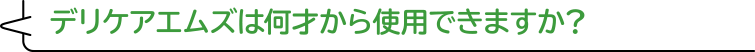 デリケアエムズは何才から使用できますか？