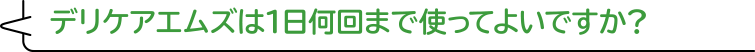 デリケアエムズは1日何回まで使ってよいですか？