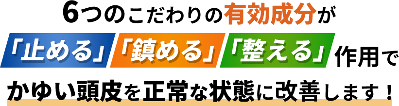 6つのこだわりの有効成分が「止める」「鎮める」「整える」作用でかゆい頭皮を正常な状態に改善します