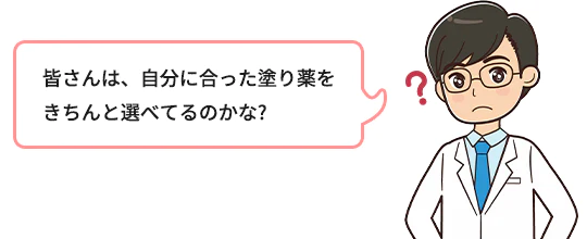 皆さんは、自分に合った塗り薬をきちんと選べてるのかな？