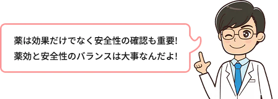 薬は効果だけでなく安全性の確認も重要！薬効と安全性のバランスは大事なんだよ！